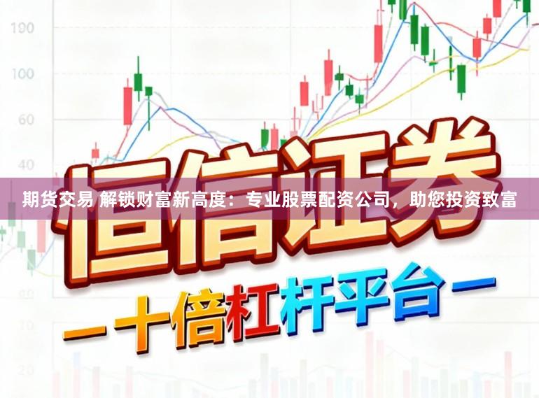 期货交易 解锁财富新高度：专业股票配资公司，助您投资致富