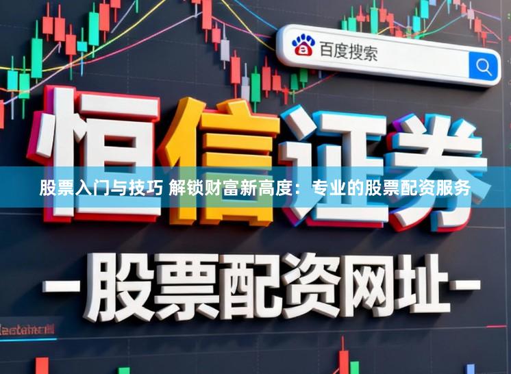 股票入门与技巧 解锁财富新高度：专业的股票配资服务