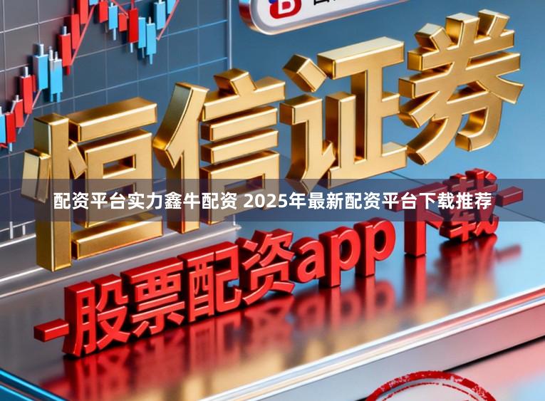 配资平台实力鑫牛配资 2025年最新配资平台下载推荐