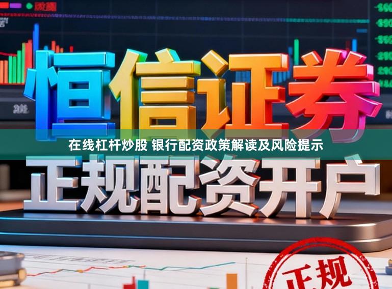 在线杠杆炒股 银行配资政策解读及风险提示