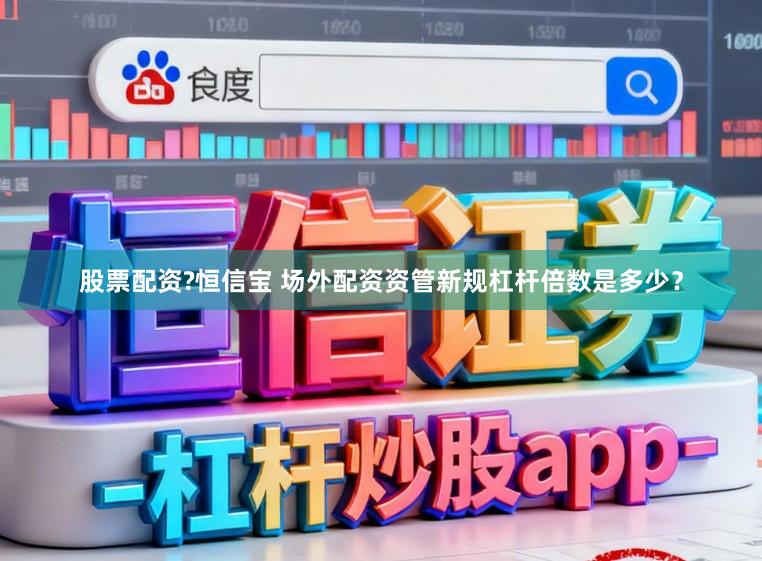 股票配资?恒信宝 场外配资资管新规杠杆倍数是多少？