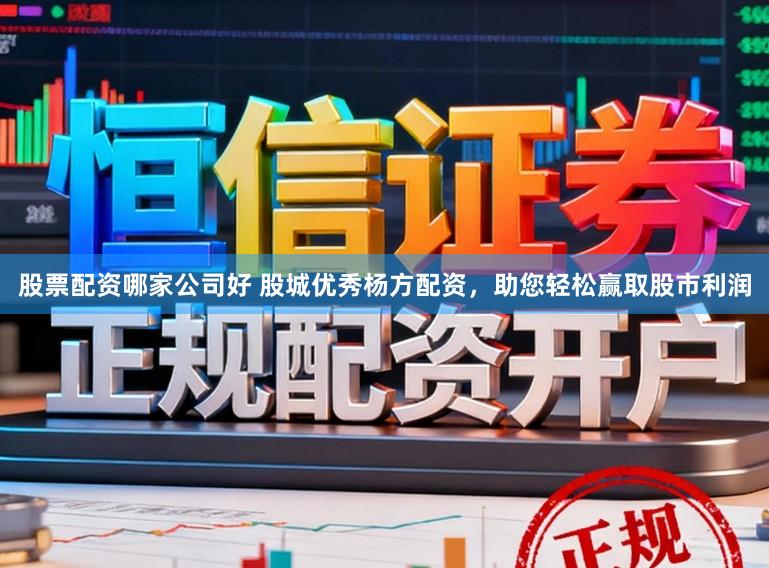 股票配资哪家公司好 股城优秀杨方配资，助您轻松赢取股市利润