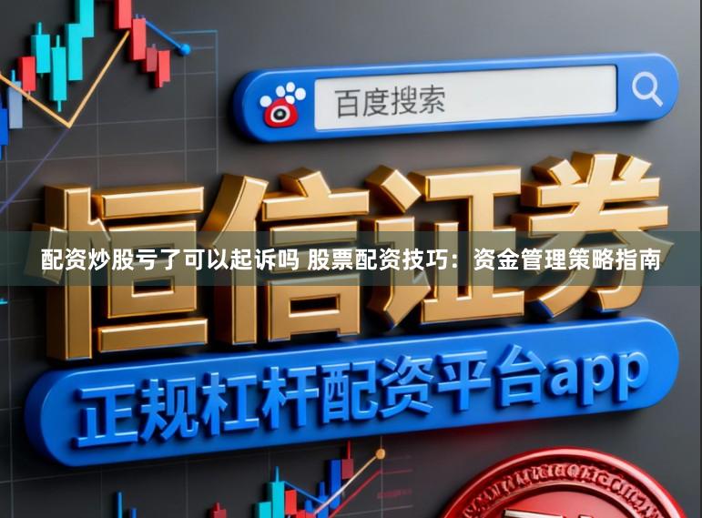 配资炒股亏了可以起诉吗 股票配资技巧：资金管理策略指南