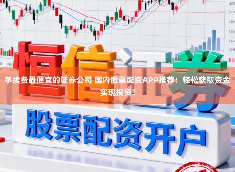 手续费最便宜的证券公司 国内股票配资APP推荐:轻松获取资金实现投资!