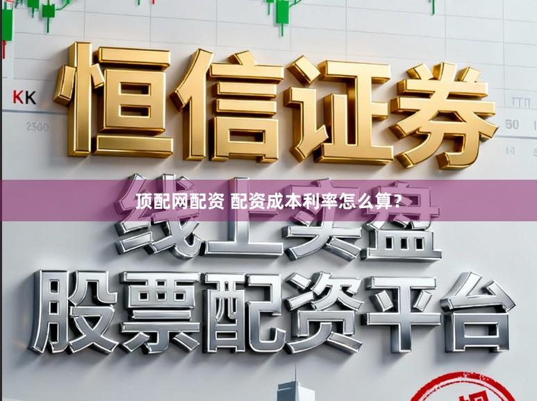 顶配网配资 配资成本利率怎么算？