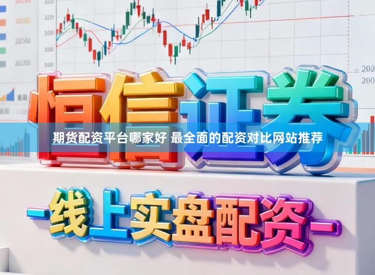 期货配资平台哪家好 最全面的配资对比网站推荐