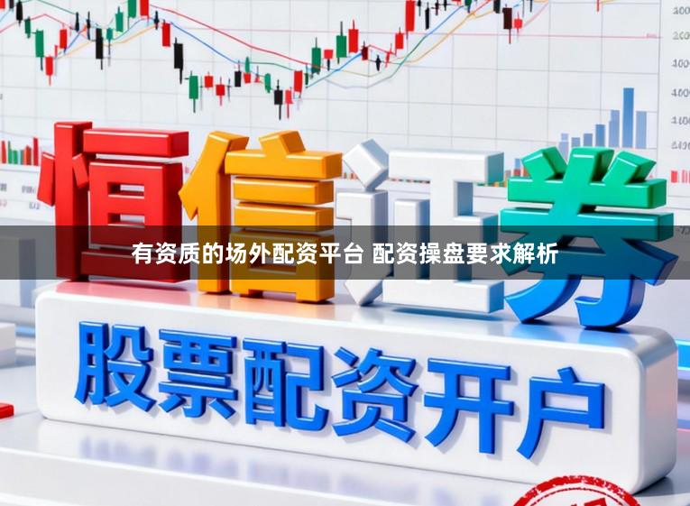 有资质的场外配资平台 配资操盘要求解析