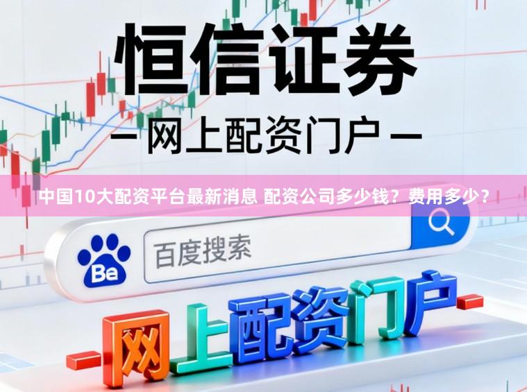 中国10大配资平台最新消息 配资公司多少钱？费用多少？