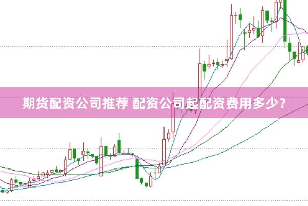 期货配资公司推荐 配资公司起配资费用多少？