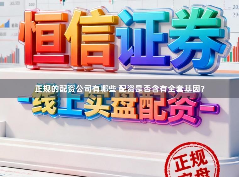 正规的配资公司有哪些 配资是否含有全套基因？