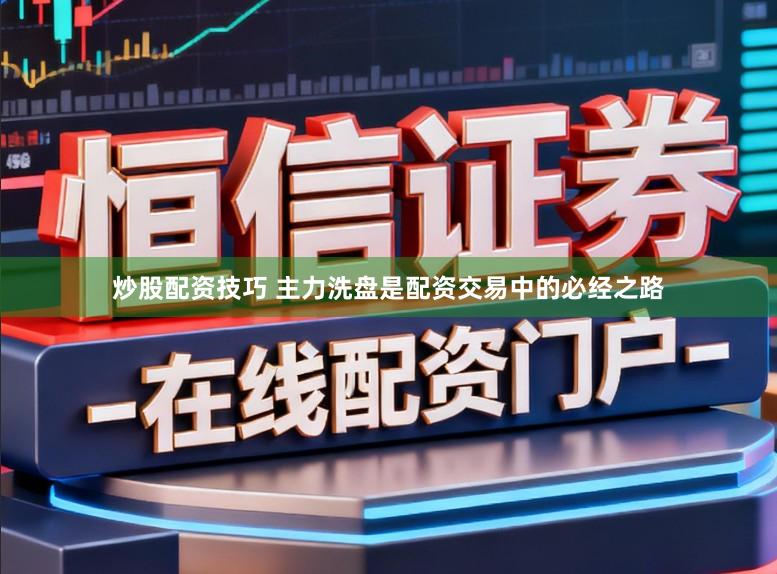 炒股配资技巧 主力洗盘是配资交易中的必经之路
