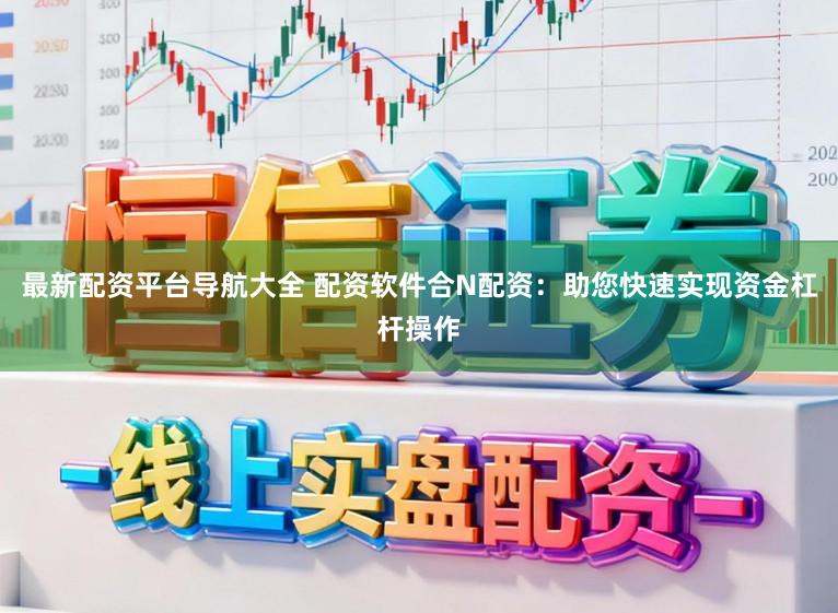 最新配资平台导航大全 配资软件合N配资：助您快速实现资金杠杆操作