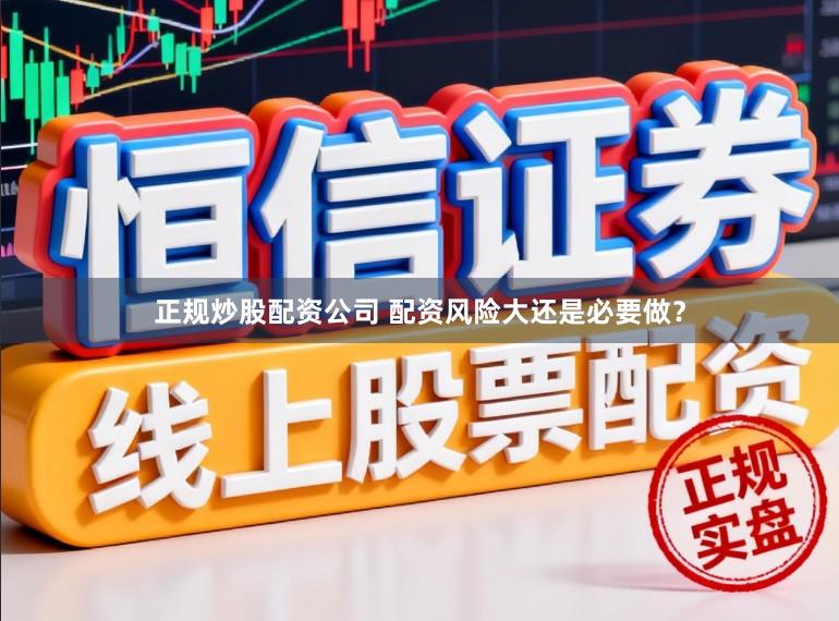 正规炒股配资公司 配资风险大还是必要做？