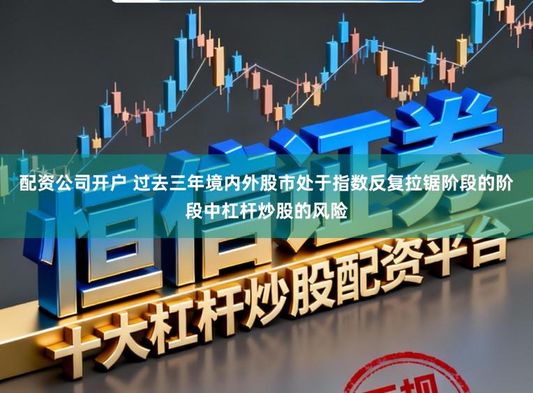 配资公司开户 过去三年境内外股市处于指数反复拉锯阶段的阶段中杠杆炒股的风险