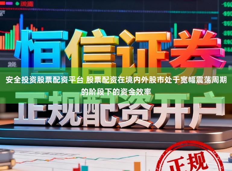 安全投资股票配资平台 股票配资在境内外股市处于宽幅震荡周期的阶段下的资金效率