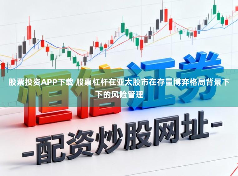 股票投资APP下载 股票杠杆在亚太股市在存量博弈格局背景下下的风险管理