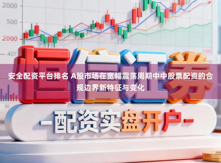 安全配资平台排名 A股市场在宽幅震荡周期中中股票配资的合规边界新特征与变化