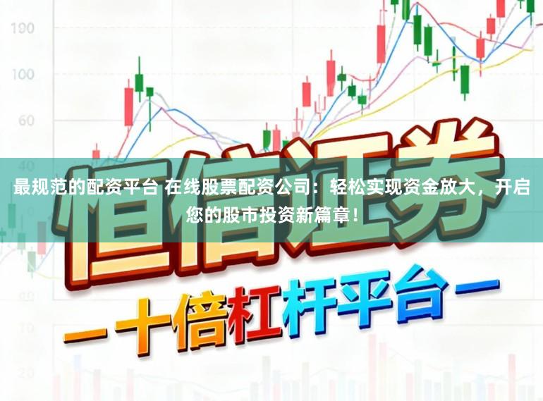 最规范的配资平台 在线股票配资公司：轻松实现资金放大，开启您的股市投资新篇章！