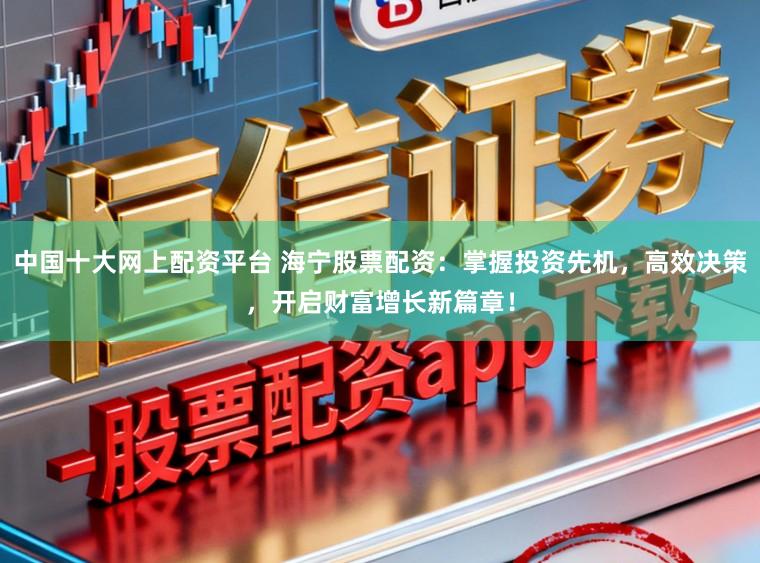 中国十大网上配资平台 海宁股票配资：掌握投资先机，高效决策，开启财富增长新篇章！