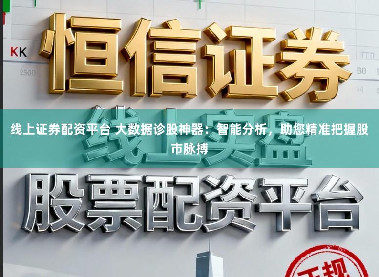线上证券配资平台 大数据诊股神器：智能分析，助您精准把握股市脉搏