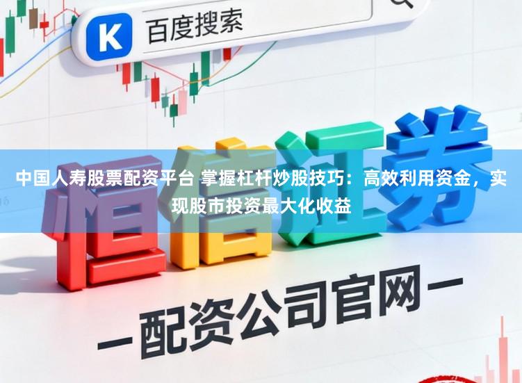 中国人寿股票配资平台 掌握杠杆炒股技巧：高效利用资金，实现股市投资最大化收益